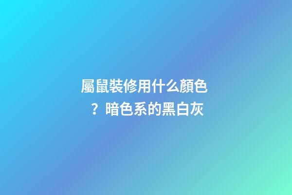 屬鼠裝修用什么顏色？暗色系的黑白灰